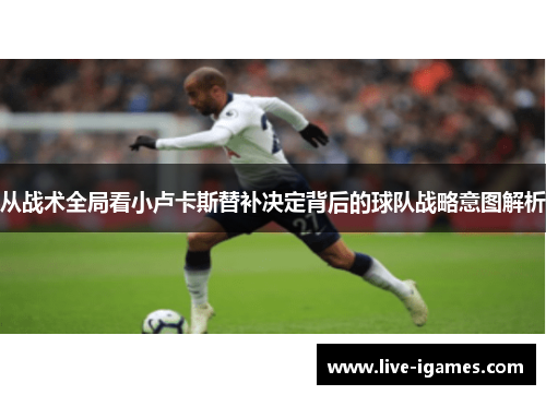 从战术全局看小卢卡斯替补决定背后的球队战略意图解析