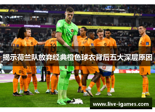揭示荷兰队放弃经典橙色球衣背后五大深层原因 揭示荷兰队放弃经典橙色球衣背后五大深层原因