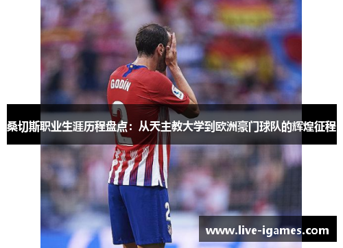 桑切斯职业生涯历程盘点:从天主教大学到欧洲豪门球队的辉煌征程 桑切斯职业生涯历程盘点:从天主教大学到欧洲豪门球队的辉煌征程