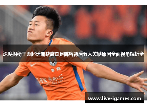 深度揭秘王燊超长期缺席国足阵容背后五大关键原因全面视角解析全