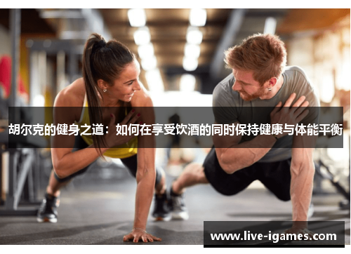 胡尔克的健身之道:如何在享受饮酒的同时保持健康与体能平衡 胡尔克的健身之道:如何在享受饮酒的同时保持健康与体能平衡