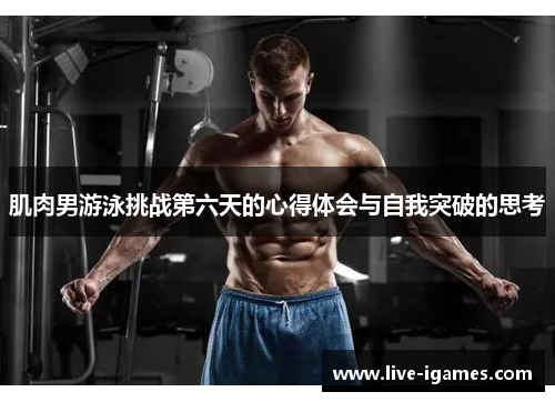 肌肉男游泳挑战第六天的心得体会与自我突破的思考 肌肉男游泳挑战第六天的心得体会与自我突破的思考