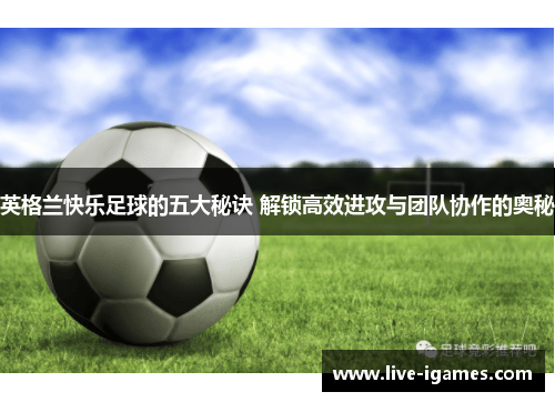 英格兰快乐足球的五大秘诀 解锁高效进攻与团队协作的奥秘 英格兰快乐足球的五大秘诀 解锁高效进攻与团队协作的奥秘