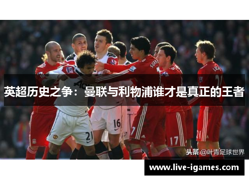 英超历史之争:曼联与利物浦谁才是真正的王者 英超历史之争:曼联与利物浦谁才是真正的王者
