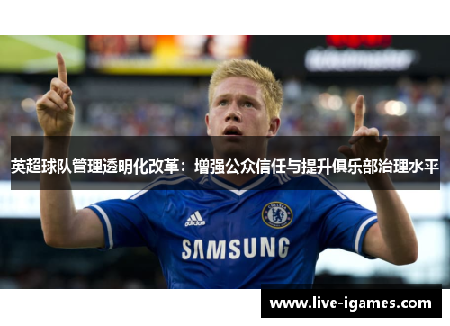 英超球队管理透明化改革:增强公众信任与提升俱乐部治理水平 英超球队管理透明化改革:增强公众信任与提升俱乐部治理水平