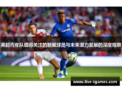 英超青年队值得关注的新星球员与未来潜力发展的深度观察 英超青年队值得关注的新星球员与未来潜力发展的深度观察