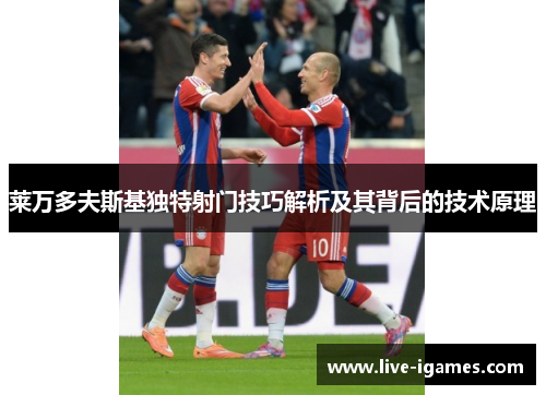 莱万多夫斯基独特射门技巧解析及其背后的技术原理 莱万多夫斯基独特射门技巧解析及其背后的技术原理