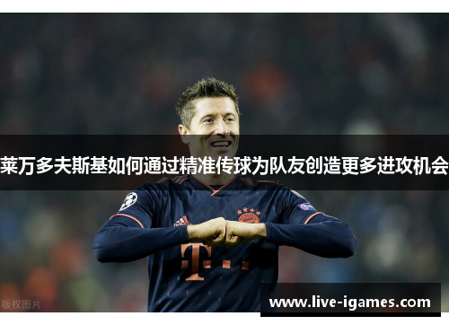 莱万多夫斯基如何通过精准传球为队友创造更多进攻机会 莱万多夫斯基如何通过精准传球为队友创造更多进攻机会