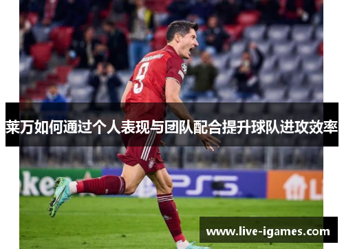 莱万如何通过个人表现与团队配合提升球队进攻效率