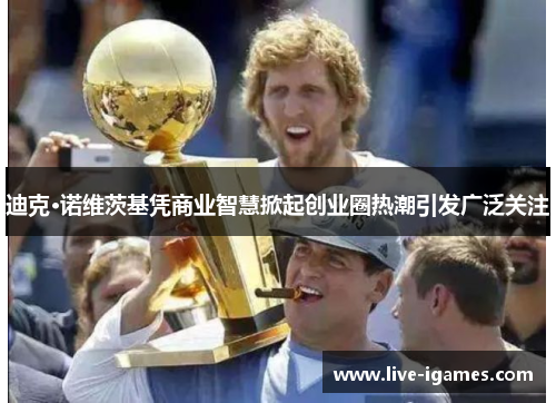 迪克·诺维茨基凭商业智慧掀起创业圈热潮引发广泛关注