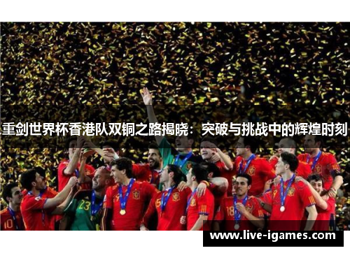 重剑世界杯香港队双铜之路揭晓：突破与挑战中的辉煌时刻