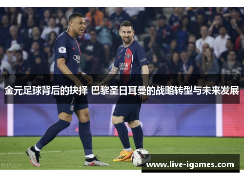 金元足球背后的抉择 巴黎圣日耳曼的战略转型与未来发展