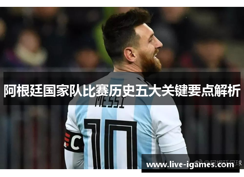 阿根廷国家队比赛历史五大关键要点解析