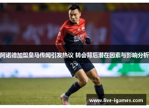 阿诺德加盟皇马传闻引发热议 转会背后潜在因素与影响分析
