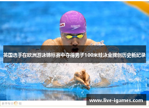 英国选手在欧洲游泳锦标赛中夺得男子100米蛙泳金牌创历史新纪录