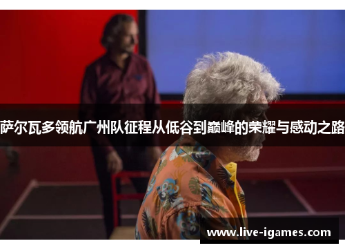 萨尔瓦多领航广州队征程从低谷到巅峰的荣耀与感动之路