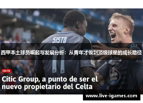 西甲本土球员崛起与发展分析:从青年才俊到顶级球星的成长路径 西甲本土球员崛起与发展分析:从青年才俊到顶级球星的成长路径