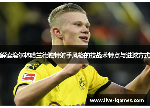 解读埃尔林哈兰德独特射手风格的技战术特点与进球方式