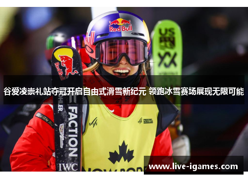 谷爱凌崇礼站夺冠开启自由式滑雪新纪元 领跑冰雪赛场展现无限可能 谷爱凌崇礼站夺冠开启自由式滑雪新纪元 领跑冰雪赛场展现无限可能