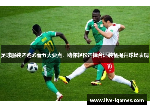 足球服装选购必看五大要点，助你轻松选择合适装备提升球场表现