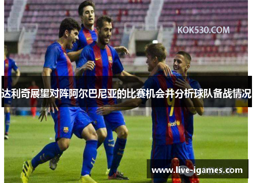 达利奇展望对阵阿尔巴尼亚的比赛机会并分析球队备战情况 达利奇展望对阵阿尔巴尼亚的比赛机会并分析球队备战情况
