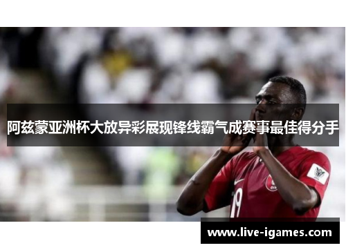 阿兹蒙亚洲杯大放异彩展现锋线霸气成赛事最佳得分手 阿兹蒙亚洲杯大放异彩展现锋线霸气成赛事最佳得分手