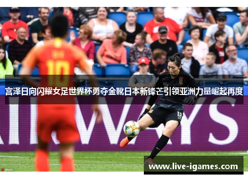 宫泽日向闪耀女足世界杯勇夺金靴日本新锋芒引领亚洲力量崛起再度