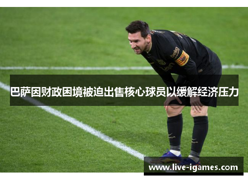 巴萨因财政困境被迫出售核心球员以缓解经济压力