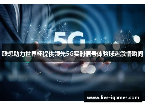 联想助力世界杯提供领先5G实时信号体验球迷激情瞬间