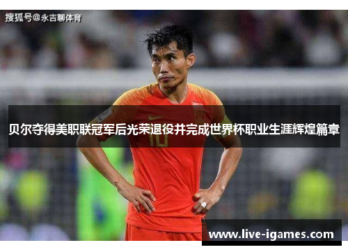 贝尔夺得美职联冠军后光荣退役并完成世界杯职业生涯辉煌篇章 贝尔夺得美职联冠军后光荣退役并完成世界杯职业生涯辉煌篇章