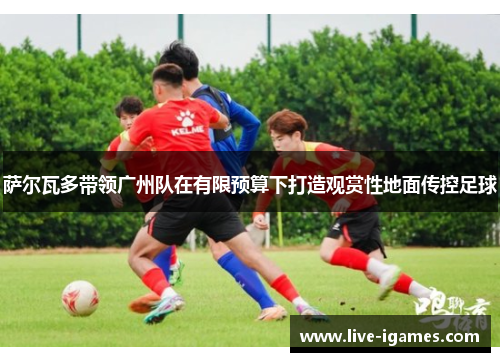 萨尔瓦多带领广州队在有限预算下打造观赏性地面传控足球 萨尔瓦多带领广州队在有限预算下打造观赏性地面传控足球