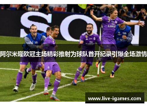 阿尔米隆欧冠主场精彩推射为球队首开纪录引爆全场激情