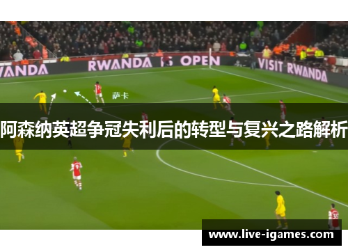 阿森纳英超争冠失利后的转型与复兴之路解析
