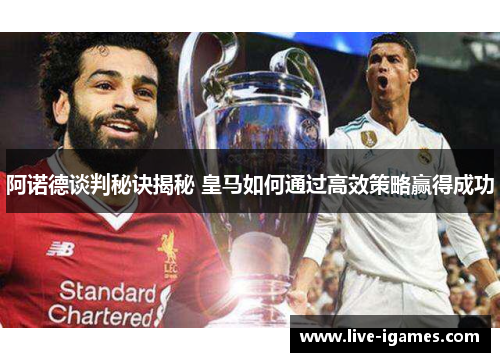 阿诺德谈判秘诀揭秘 皇马如何通过高效策略赢得成功
