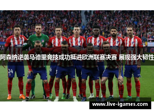 阿森纳逆袭马德里竞技成功挺进欧洲联赛决赛 展现强大韧性 阿森纳逆袭马德里竞技成功挺进欧洲联赛决赛 展现强大韧性