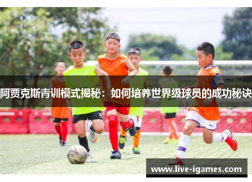 阿贾克斯青训模式揭秘:如何培养世界级球员的成功秘诀 阿贾克斯青训模式揭秘:如何培养世界级球员的成功秘诀