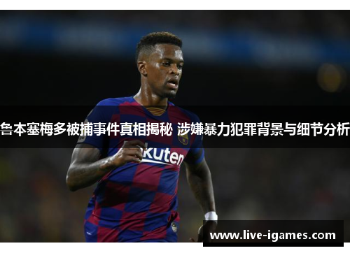 鲁本塞梅多被捕事件真相揭秘 涉嫌暴力犯罪背景与细节分析