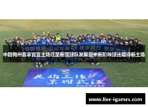 中超梅州客家官宣主场迁至新馆球队发展迎来新阶段球迷期待新主场