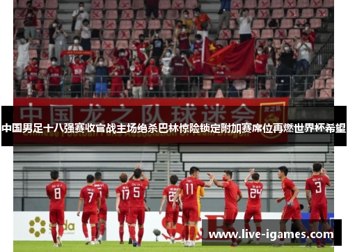 中国男足十八强赛收官战主场绝杀巴林惊险锁定附加赛席位再燃世界杯希望