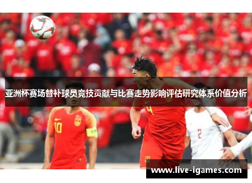 亚洲杯赛场替补球员竞技贡献与比赛走势影响评估研究体系价值分析