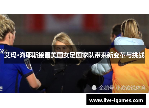 艾玛·海耶斯接管美国女足国家队带来新变革与挑战 艾玛·海耶斯接管美国女足国家队带来新变革与挑战
