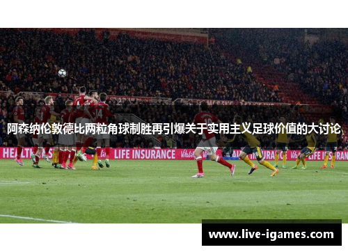 阿森纳伦敦德比两粒角球制胜再引爆关于实用主义足球价值的大讨论 阿森纳伦敦德比两粒角球制胜再引爆关于实用主义足球价值的大讨论