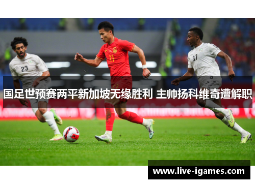 国足世预赛两平新加坡无缘胜利 主帅扬科维奇遭解职