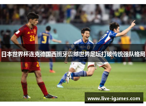 日本世界杯连克德国西班牙震撼世界足坛打破传统强队格局